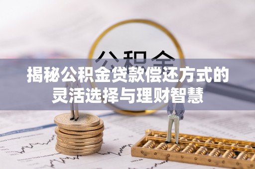 大足揭秘公积金贷款偿还方式的灵活选择与理财智慧