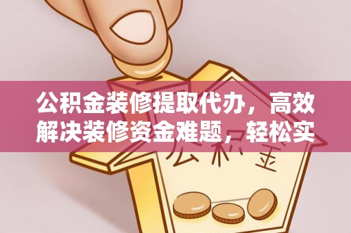 大足公积金装修提取代办，高效解决装修资金难题，轻松实现家居梦想