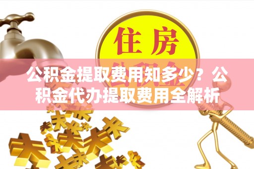 大足公积金提取费用知多少？公积金代办提取费用全解析
