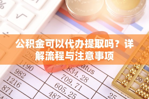 大足公积金可以代办提取吗？详解流程与注意事项