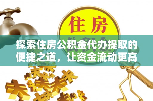 大足探索住房公积金代办提取的便捷之道，让资金流动更高效