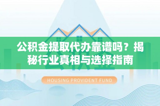 大足公积金提取代办靠谱吗？揭秘行业真相与选择指南