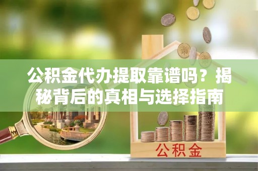 大足公积金代办提取靠谱吗？揭秘背后的真相与选择指南