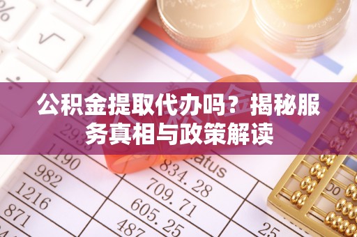 大足公积金提取代办吗？揭秘服务真相与政策解读