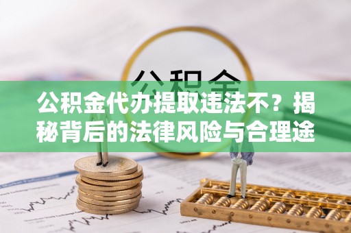 大足公积金代办提取违法不？揭秘背后的法律风险与合理途径
