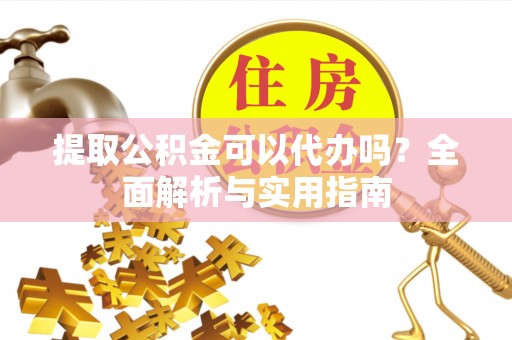 大足提取公积金可以代办吗？全面解析与实用指南