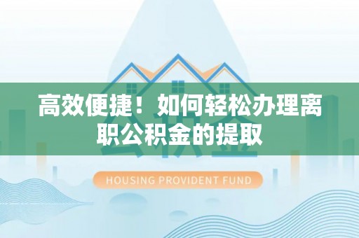 大足高效便捷！如何轻松办理离职公积金的提取