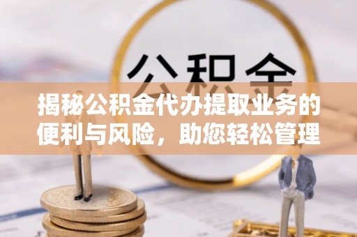 大足揭秘公积金代办提取业务的便利与风险，助您轻松管理个人财务