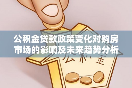 大足公积金贷款政策变化对购房市场的影响及未来趋势分析