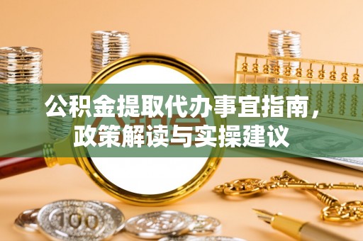 大足公积金提取代办事宜指南，政策解读与实操建议