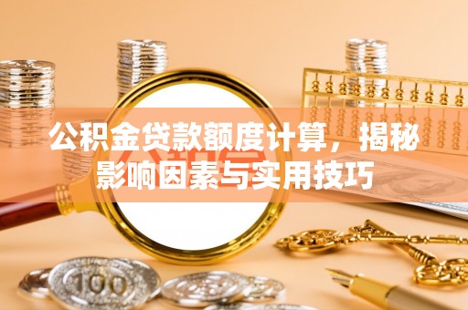 大足公积金贷款额度计算，揭秘影响因素与实用技巧