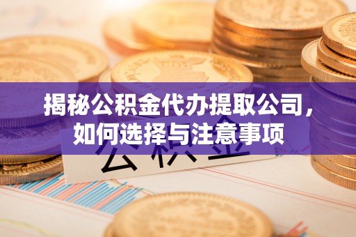 大足揭秘公积金代办提取公司，如何选择与注意事项