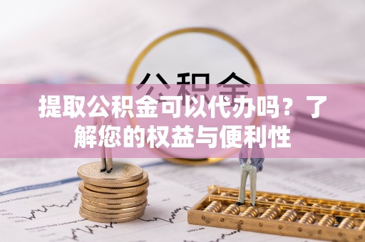 大足提取公积金可以代办吗？了解您的权益与便利性