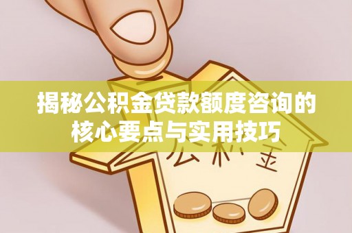 大足揭秘公积金贷款额度咨询的核心要点与实用技巧
