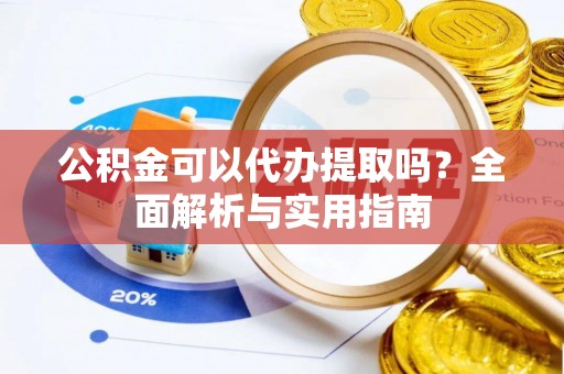 大足公积金可以代办提取吗？全面解析与实用指南