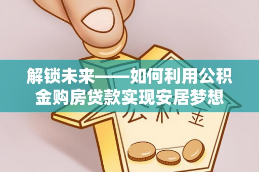大足解锁未来——如何利用公积金购房贷款实现安居梦想