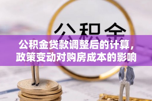 大足公积金贷款调整后的计算，政策变动对购房成本的影响分析