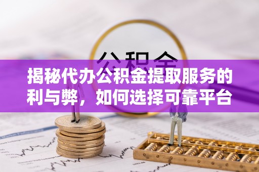 大足揭秘代办公积金提取服务的利与弊，如何选择可靠平台？