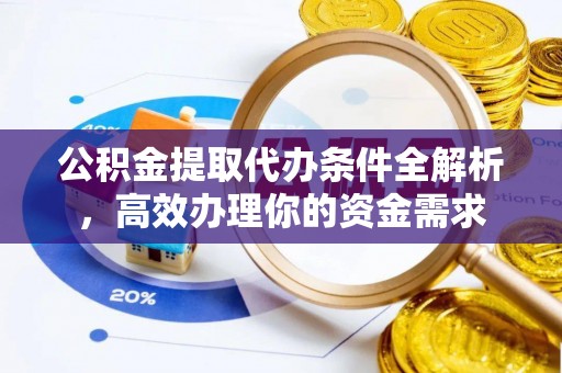 大足公积金提取代办条件全解析，高效办理你的资金需求