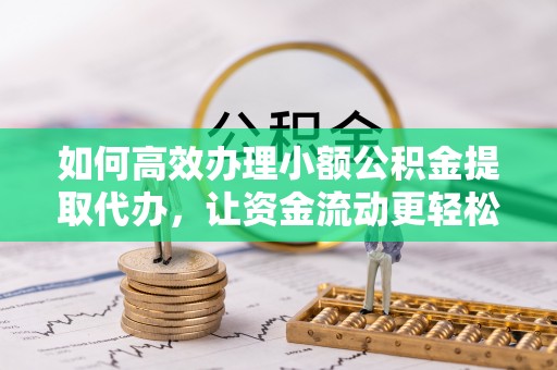 大足如何高效办理小额公积金提取代办，让资金流动更轻松
