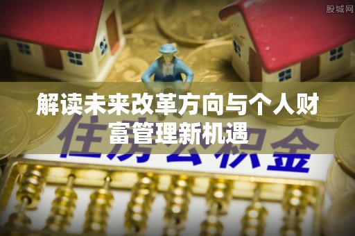 大足解读未来改革方向与个人财富管理新机遇