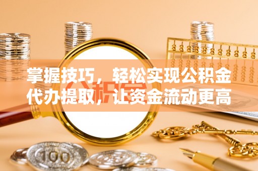 大足掌握技巧，轻松实现公积金代办提取，让资金流动更高效