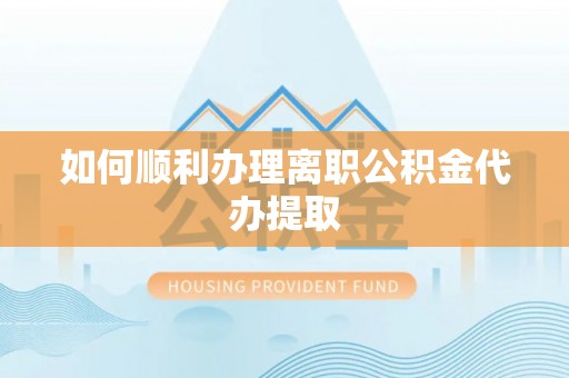 大足如何顺利办理离职公积金代办提取