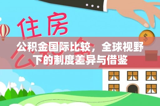 大足公积金国际比较，全球视野下的制度差异与借鉴
