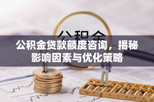 大足公积金贷款额度咨询，揭秘影响因素与优化策略