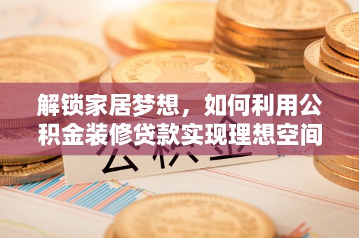 大足解锁家居梦想，如何利用公积金装修贷款实现理想空间
