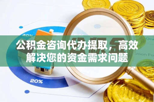 大足公积金咨询代办提取，高效解决您的资金需求问题