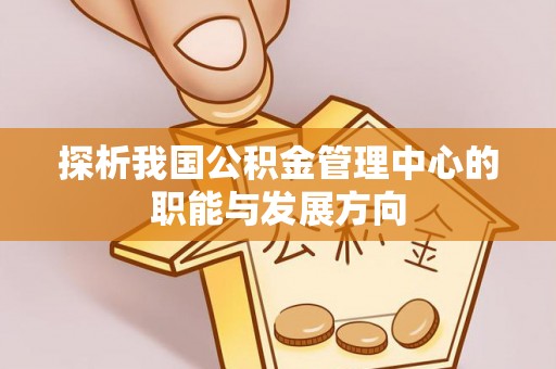大足探析我国公积金管理中心的职能与发展方向