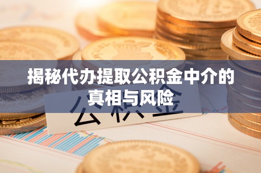 大足揭秘代办提取公积金中介的真相与风险