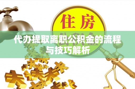 大足代办提取离职公积金的流程与技巧解析