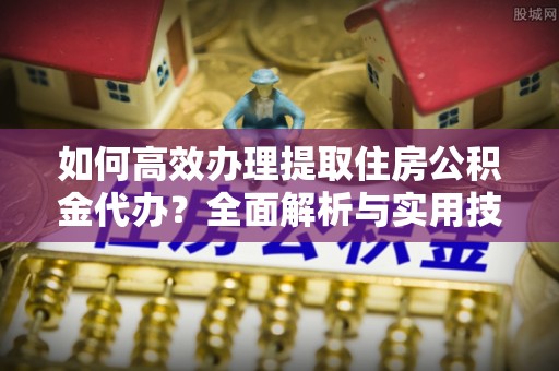 大足如何高效办理提取住房公积金代办？全面解析与实用技巧