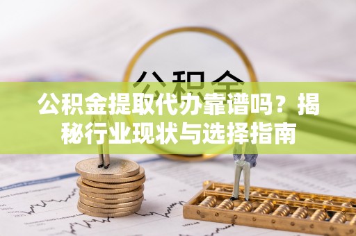 大足公积金提取代办靠谱吗？揭秘行业现状与选择指南