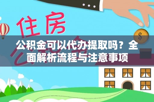 大足公积金可以代办提取吗？全面解析流程与注意事项