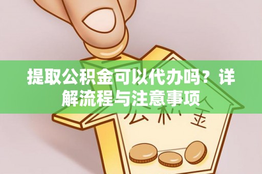大足提取公积金可以代办吗？详解流程与注意事项
