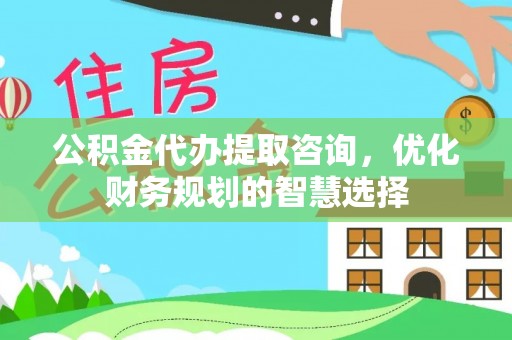大足公积金代办提取咨询，优化财务规划的智慧选择