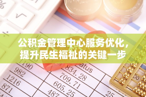 大足公积金管理中心服务优化，提升民生福祉的关键一步