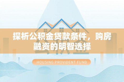 大足探析公积金贷款条件，购房融资的明智选择