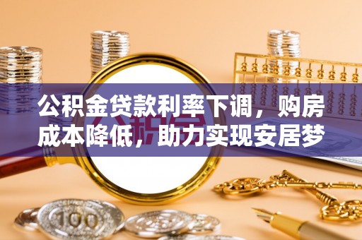 大足公积金贷款利率下调，购房成本降低，助力实现安居梦想