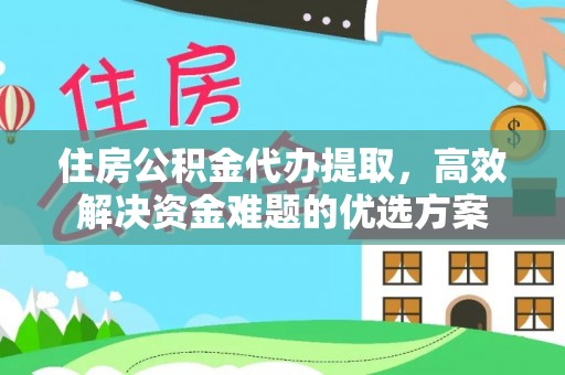 大足住房公积金代办提取，高效解决资金难题的优选方案