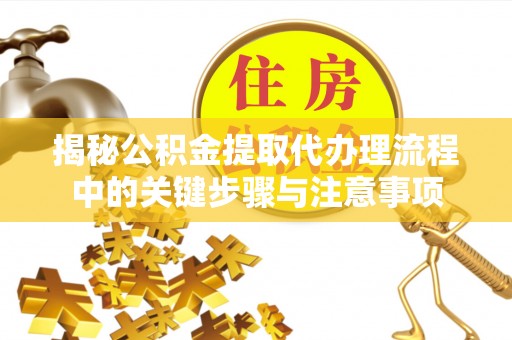 大足揭秘公积金提取代办理流程中的关键步骤与注意事项