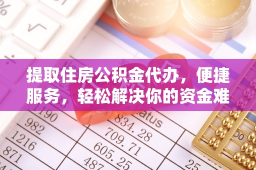 大足提取住房公积金代办，便捷服务，轻松解决你的资金难题