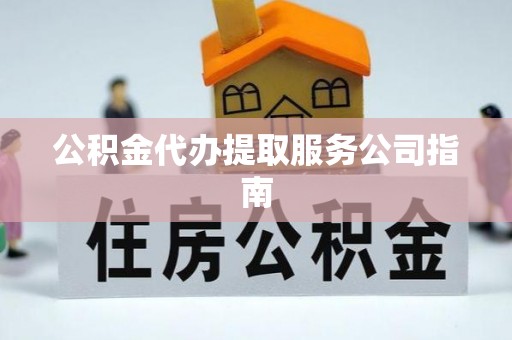 大足公积金代办提取服务公司指南