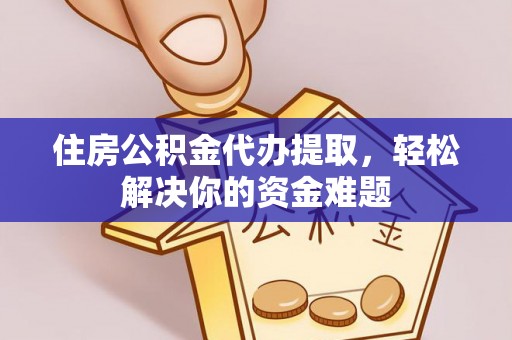 大足住房公积金代办提取，轻松解决你的资金难题