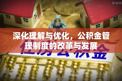 大足深化理解与优化，公积金管理制度的改革与发展