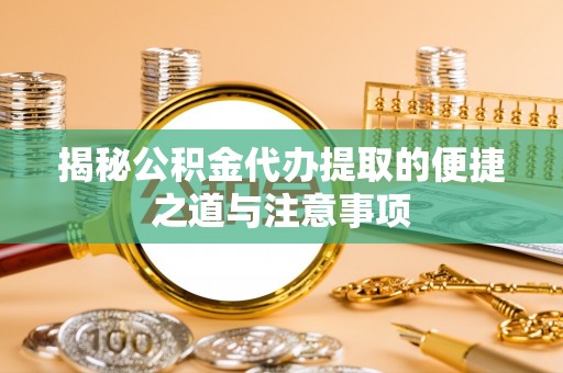 大足揭秘公积金代办提取的便捷之道与注意事项