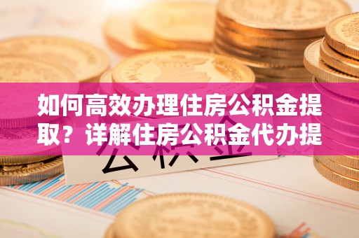 大足如何高效办理住房公积金提取？详解住房公积金代办提取流程